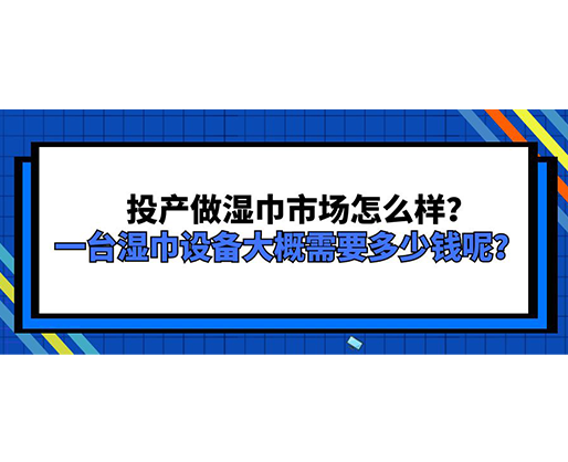 投产做湿巾市场怎么样？一台湿巾设备大概需要多少钱呢？