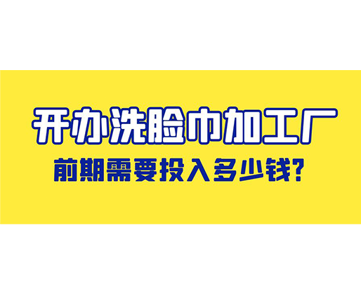 开办洗脸巾加工厂，前期需要投入多少钱？