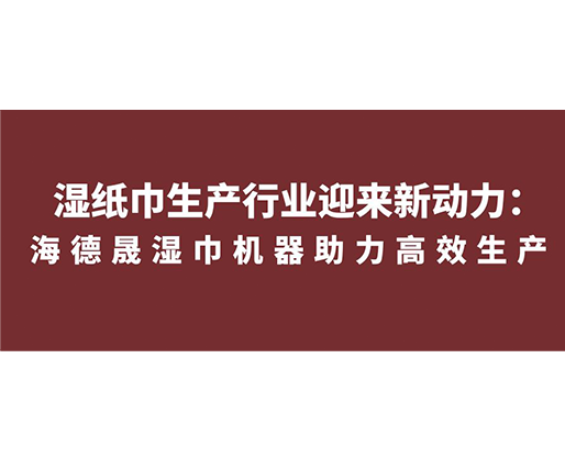 湿纸巾生产行业迎来新动力：海德晟湿巾机器助力高效生产